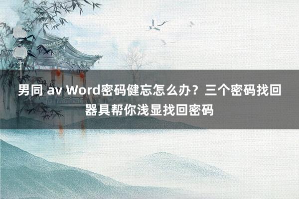 男同 av Word密码健忘怎么办？三个密码找回器具帮你浅显找回密码