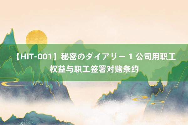 【HIT-001】秘密のダイアリー 1 公司用职工权益与职工签署对赌条约