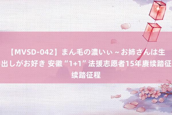 【MVSD-042】まん毛の濃いぃ～お姉さんは生中出しがお好き 安徽“1+1”法援志愿者15年赓续踏征程