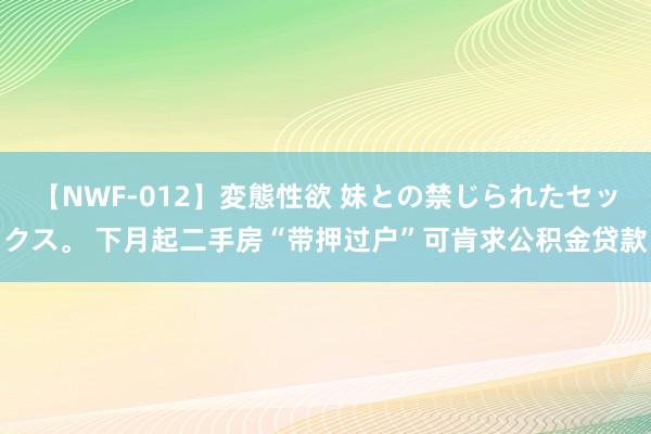 【NWF-012】変態性欲 妹との禁じられたセックス。 下月起二手房“带押过户”可肯求公积金贷款