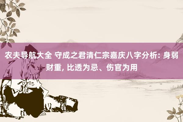 农夫导航大全 守成之君清仁宗嘉庆八字分析: 身弱财重, 比透为忌、伤官为用