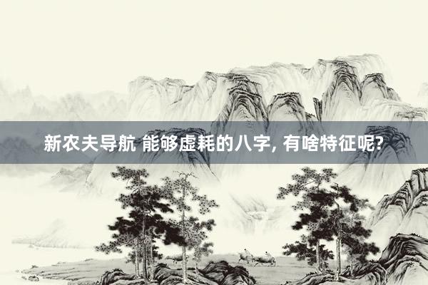 新农夫导航 能够虚耗的八字, 有啥特征呢?